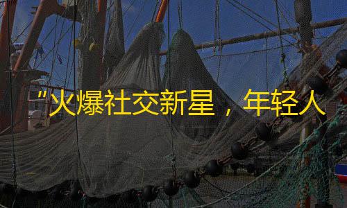 “火爆社交新星，年轻人必备神器！”——揭秘抖音海量流量背后的成功密码