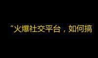 “火爆社交平台，如何搞定抖音粉丝？”——抖音粉丝增长方法大揭秘！