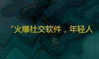 “火爆社交软件，年轻人热捧”——网络爆款短视频平台吸粉无数！