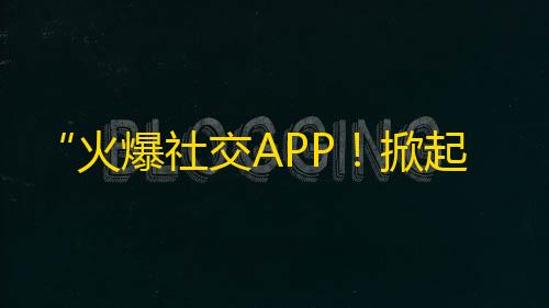 “火爆社交APP！掀起年轻人的潮流风向，让你没有盲区的了解都市青年生活！”