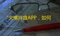 “火爆抖音APP，如何实现快速提高关注度？”