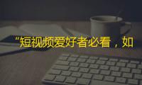 “短视频爱好者必看，如何快速增加抖音粉丝”