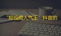 “短视频人气王”抖音的迅速发展，为何越来越多人喜欢上了这个平台？