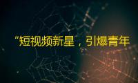 “短视频新星，引爆青年圈！”——抖音平台关注量节节攀升，掀起社交热潮