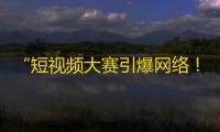 “短视频大赛引爆网络！”——最热门的抖音短视频大赛邀你来参加！