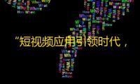 “短视频应用引领时代，大量用户涌入”