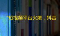 “短视频平台火爆，抖音引领刷关注新风尚”