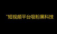 “短视频平台吸粉黑科技，教你从零开始打造百万粉丝”