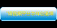 “短视频平台怎样创造爆款”——一文读懂抖音的精准营销策略