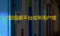 “短视频平台成年用户增长迅猛，抖音带头创造新记录！”