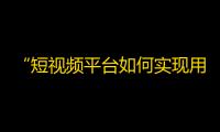 “短视频平台如何实现用户快速增长？”——抖音运营扩大用户规模的措施