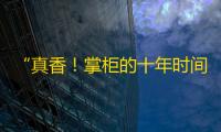 “真香！掌柜的十年时间压缩成一段30秒抖音视频，网络爆红引无数网友关注”