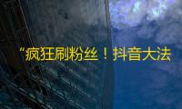 “疯狂刷粉丝！抖音大法曝光，从此告别关注荒！”