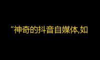 “神奇的抖音自媒体,如何快速吸粉？”