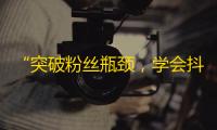 “突破粉丝瓶颈，学会抖音推广，打造个人品牌！”