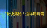 “秘诀揭秘！这样用抖音就能获得更多粉丝了！”