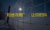 “粉丝攻略”：让你的抖音账号瞬间爆红，快速吸引粉丝的方法就在这！