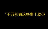 “千万别做这些事！助你轻松在抖音获得高关注！”