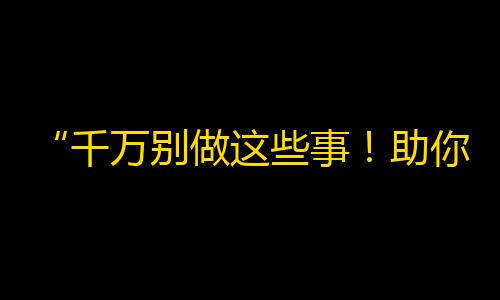 “千万别做这些事！助你轻松在抖音获得高关注！”