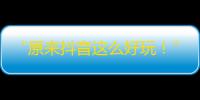 “原来抖音这么好玩！”——走进热门创作者的世界