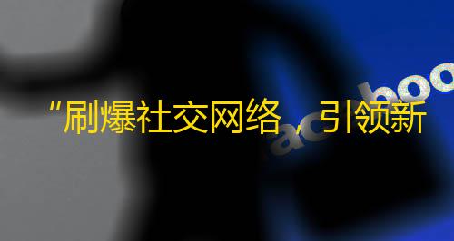 “刷爆社交网络，引领新潮流” - 如何快速提高抖音关注数？