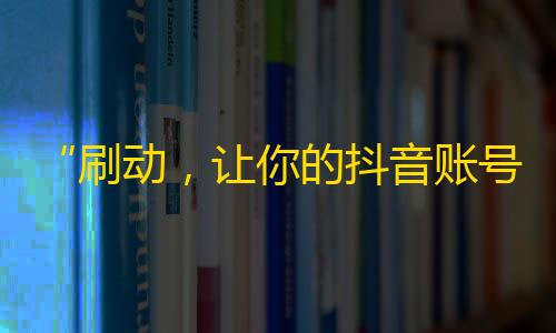 “刷动，让你的抖音账号疯狂秀出圈！”