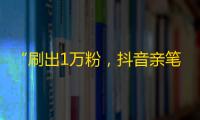 “刷出1万粉，抖音亲笔送礼！”——抖音官方活动详解