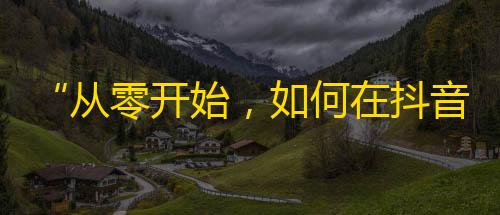 “从零开始，如何在抖音成为一名红人？”——抖音关注实战经验分享