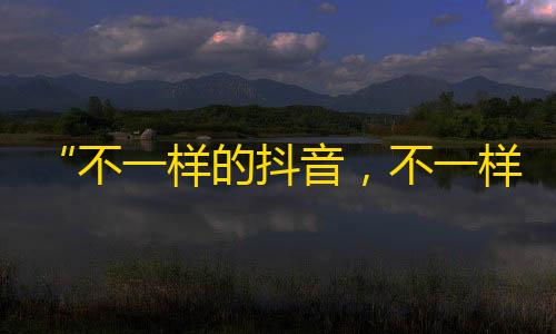 “不一样的抖音，不一样的粉丝”——独特技巧打造抖音粉丝！