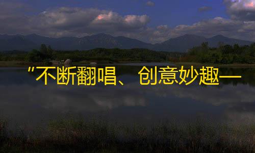 “不断翻唱、创意妙趣——怎样用抖音吸引更多粉丝？”