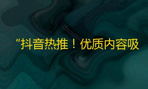 “抖音热推！优质内容吸粉方法大揭秘，轻松增加关注量！”