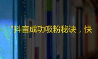 “抖音成功吸粉秘诀，快速获得粉丝的方法”