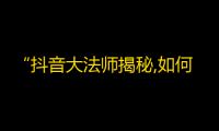 “抖音大法师揭秘,如何让你的账号快速增粉？”