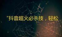 “抖音超火必杀技，轻松做到10万粉丝！”——一波好操作，秒变网红！