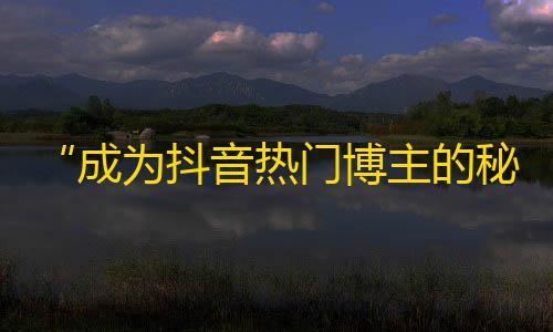 “成为抖音热门博主的秘诀” - 从零开始养号，抖音创作技巧，吸引精准粉丝，成为热门博主。