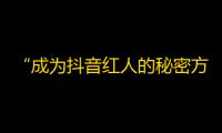 “成为抖音红人的秘密方法” - 从零开始成长抖音粉丝的妙招