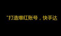 “打造爆红账号，快手达人教你如何吸引粉丝”