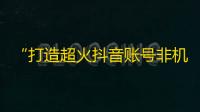 “打造超火抖音账号非机械刷关注秘籍”