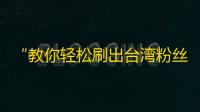 “教你轻松刷出台湾粉丝！”——让你的抖音团队更具互动性！