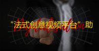 “法式创意视频平台”助您获取海量粉丝