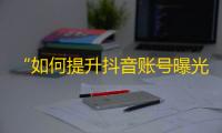 “如何提升抖音账号曝光度及粉丝量？学会这些技巧立即实现！”