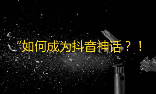 “如何成为抖音神话？！刷粉丝速成攻略大揭秘！”