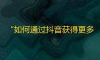 “如何通过抖音获得更多追随者？”从零开始,每一步都有教程！