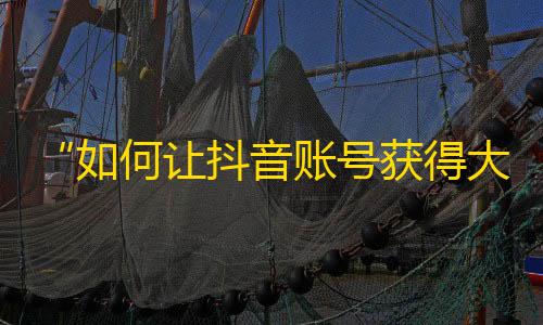 “如何让抖音账号获得大量粉丝？分享独家技巧！”