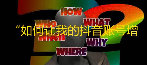 “如何让我的抖音账号增加更多的关注？”——抖音鱼龙混杂，这篇文章告诉你如何吸粉赚钱。