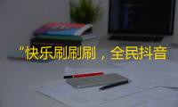 “快乐刷刷刷，全民抖音风靡”，快速提升抖音粉丝的秘诀是什么？