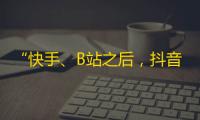 “快手、B站之后，抖音成为网红聚集地”