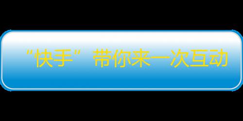 “快手”带你来一次互动性更强的短视频体验，尽情释放你的创造力