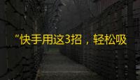 “快手用这3招，轻松吸粉增长超乎想象！”