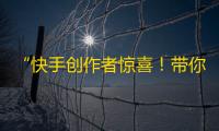 “快手创作者惊喜！带你轻松上手的抖音流量技巧”